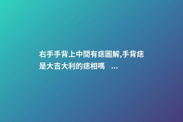 右手手背上中間有痣圖解,手背痣是大吉大利的痣相嗎？